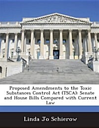 Proposed Amendments to the Toxic Substances Control ACT (Tsca): Senate and House Bills Compared with Current Law (Paperback)