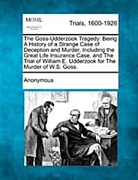 The Goss-Udderzook Tragedy: Being a History of a Strange Case of Deception and Murder, Including the Great Life Insurance Case, and the Trial of W (Paperback)