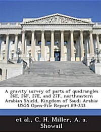 A Gravity Survey of Parts of Quadrangles 26e, 26f, 27e, and 27f, Northeastern Arabian Shield, Kingdom of Saudi Arabia: Usgs Open-File Report 89-333 (Paperback)
