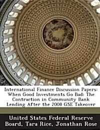 International Finance Discussion Papers: When Good Investments Go Bad: The Contraction in Community Bank Lending After the 2008 Gse Takeover (Paperback)