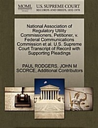 National Association of Regulatory Utility Commissioners, Petitioner, V. Federal Communications Commission et al. U.S. Supreme Court Transcript of Rec (Paperback)