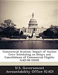 Commercial Aviation: Impact of Airline Crew Scheduling on Delays and Cancellations of Commercial Flights: Gao-08-1041r (Paperback)