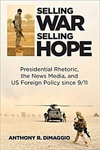 Selling War, Selling Hope: Presidential Rhetoric, the News Media, and U.S. Foreign Policy Since 9/11 (Hardcover)