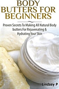 Body Butters for Beginners: Proven Secrets to Making All Natural Body Butters for Rejuvenating and Hydrating Your Skin (Paperback)