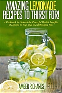 Amazing Lemonade Recipes to Thirst For!: A Cookbook to Unleash the Powerful Health Benefits of Lemons to Your Diet in a Refreshing Way (Paperback)