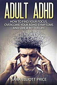 Adult ADHD: How to Find Your Focus, Overcome Your ADHD Symptoms and Live a Better Life (Paperback)