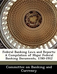 Federal Banking Laws and Reports: A Compilation of Major Federal Banking Documents, 1780-1912 (Paperback)