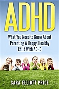 ADHD: What You Need to Know about Parenting a Happy, Healthy Child with ADHD (Paperback)