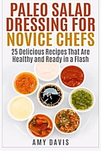 Paleo Salad Dressing for Novice Chefs: 25 Delicious Recipes That Are Healthy and Ready in a Flash (Paperback)