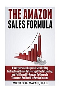 The Amazon Sales Formula: A No Experience Required, Step by Step Instructional Guide to Leverage Private Labeling and Fulfillment by Amazon, to (Paperback)