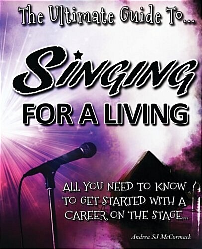 The Ultimate Guide to Singing for a Living: All You Need to Know to Get Started with a Career on the Stage (Paperback)