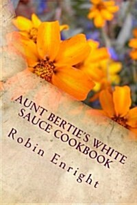 Aunt Berties White Sauce Cookbook: Become a Fabulous Cook with One Great Sauce!! (Paperback)