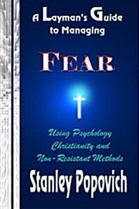 A Laymans Guide to Managing Fear: Using Psychology, Christianity, and Non-Resistant Methods (Paperback)