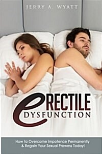 Erectile Dysfunction: How to Overcome Impotence Permanently & Regain Your Sexual Prowess Today! (Paperback)