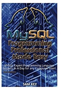 MySQL Programming Professional Made Easy: Expert MySQL Programming Language Success in a Day for Any Computer User! (Paperback)