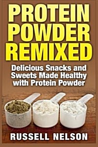 Protein Powder Remixed: Delicious Snacks and Sweets Made Healthy with Protein Powder (Paperback)