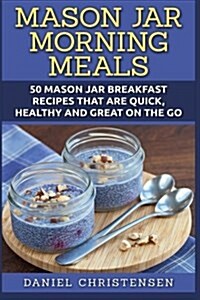 Mason Jar Morning Meals: 50 Mason Jar Breakfast Recipes That Are Quick, Healthy and Great on the Go (Paperback)