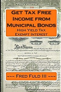 Get Tax Free Income from Municipal Bonds: High Yield Tax Exempt Interest (Paperback)