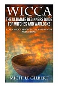 Wicca: The Ultimate Beginners Guide for Witches and Warlocks: Learn Wicca Magic Spells, Traditions and Rituals (Paperback)
