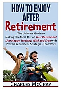How to Enjoy After Retirement: Your Ultimate Guide to Living Happy, Carefree, and Financially Free (Paperback)