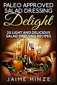 Paleo Approved Salad Dressing Delight: 25 Light and Delicious Salad Dressing Recipes (Paperback)