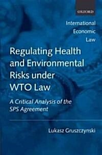 Regulating Health and Environmental Risks Under WTO Law : A Critical Analysis of the SPS Agreement (Hardcover)