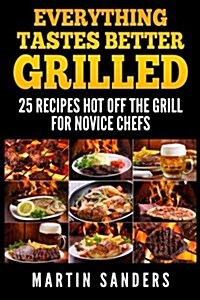 Everything Tastes Better Grilled: 25 Recipes Hot Off the Grill for Novice Chefs (Paperback)