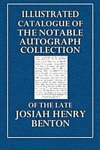 Illustrated Catalogue of the Notable Autograph Collection: Of the Late Josiah Henry Benton (Paperback)