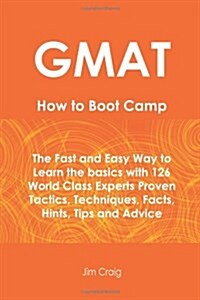 GMAT How to Boot Camp: The Fast and Easy Way to Learn the Basics with 126 World Class Experts Proven Tactics, Techniques, Facts, Hints, Tips (Paperback)