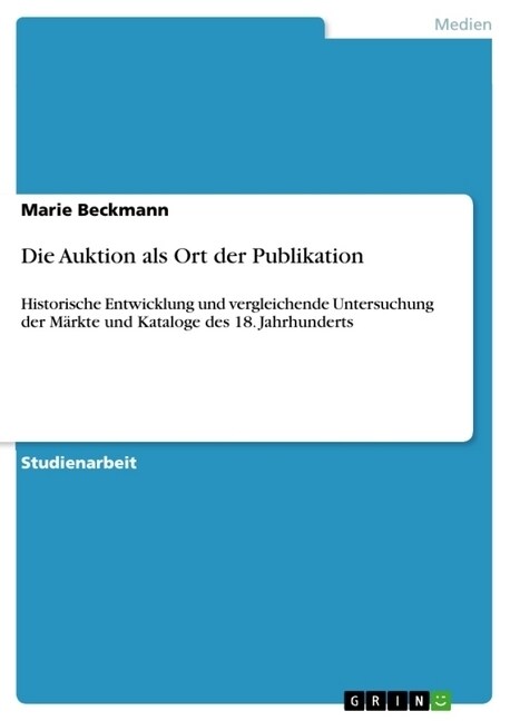 Die Auktion als Ort der Publikation: Historische Entwicklung und vergleichende Untersuchung der M?kte und Kataloge des 18. Jahrhunderts (Paperback)