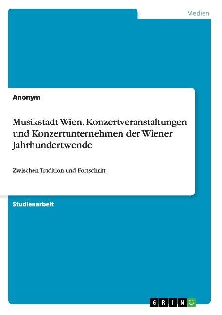 Musikstadt Wien. Konzertveranstaltungen und Konzertunternehmen der Wiener Jahrhundertwende: Zwischen Tradition und Fortschritt (Paperback)