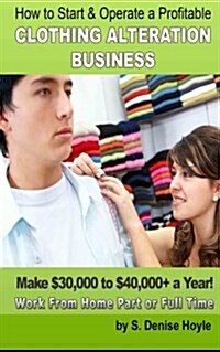 How to Start & Operate a Profitable Clothing Alteration Business: Make $30,000 to $40,000 a Year Working from Home (Paperback)