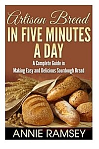 Artisan Bread in Five Minutes a Day: A Complete Guide in Making Easy and Delicious Sourdough Bread (Artisan Bread Recipes, No Knead Artisan Bread) (Paperback)