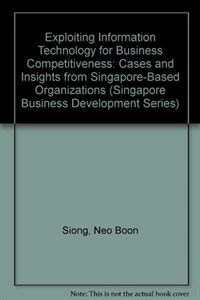 Exploiting information technology for business competitiveness : cases and insights from Singapore-based organizations