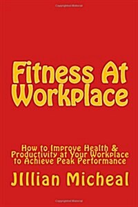 Fitness At Workplace: How to Improve Health & Productivity at Your Workplace to Achieve Peak Performance (Paperback)