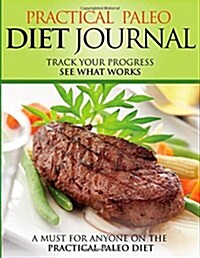 Practical Paleo Diet Journal: Track Your Progress See What Works: A Must for Anyone on the Practical Paleo Diet (Paperback)