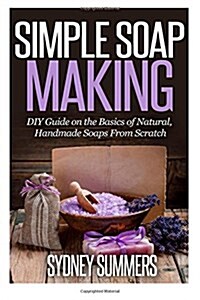Simple Soap Making: DIY Guide on the Basics of Natural, Handmade Soaps From Scratch (Paperback)