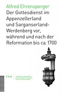 Der Gottesdienst Im Appenzellerland Und Sarganserland-Werdenberg: VOR, Wahrend Und Nach Der Reformation Bis CA. 1700 (Paperback)