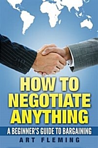 How to Negotiate Anything: A Beginners Guide to Negotiating (Paperback)