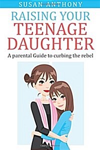Raising Your Teenage Daughter: A Guide to Curbing the Rebel (Paperback)