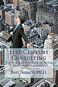 21st Century Consulting: The Art and Practice of Being a Successful Consultant (Paperback)