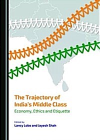 The Trajectory of Indias Middle Class: Economy, Ethics and Etiquette (Hardcover)