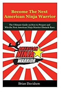 Become the Next American Ninja Warrior: The Ultimate Guide on How to Prepare and Win the Next American Ninja Warrior Obstacle Race (Paperback)