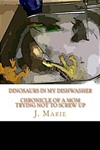 Dinosaurs in My Dishwasher: Chronicle of a Mom Trying Not to Screw Up (Paperback)