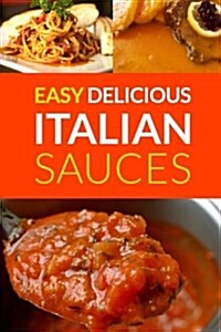 Easy Delicious Italian Sauces: Make Your Own Authentic Italian Sauces from Fresh and Simple Ingredients in Your Kitchen (Paperback)