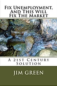 Fix Unemployment, and This Will Fix the Market: A 21st Century Solution (Paperback)