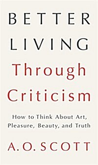 Better Living Through Criticism: How to Think about Art, Pleasure, Beauty, and Truth (Hardcover)