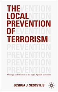 The Local Prevention of Terrorism : Strategy and Practice in the Fight Against Terrorism (Hardcover)