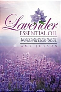 Lavender Essential Oil: Everything You Need to Know about This Wonderful Essential Oil (Paperback)