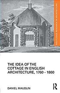 The Idea of the Cottage in English Architecture, 1760 - 1860 (Hardcover)